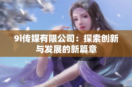 9i传媒有限公司：探索创新与发展的新篇章