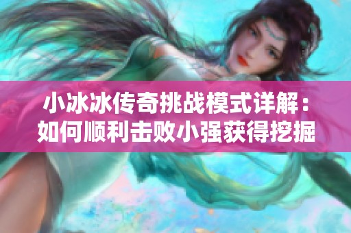 小冰冰传奇挑战模式详解：如何顺利击败小强获得挖掘金