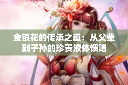 金银花的传承之道：从父辈到子孙的珍贵液体馈赠