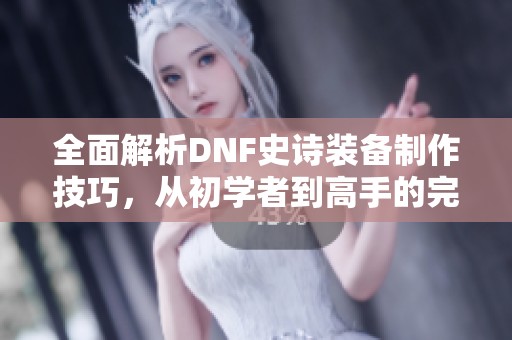 全面解析DNF史诗装备制作技巧，从初学者到高手的完美指南