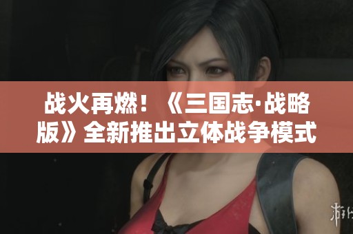 战火再燃！《三国志·战略版》全新推出立体战争模式