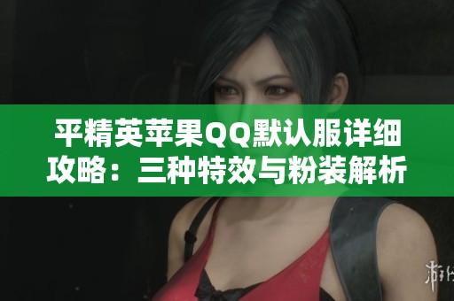 平精英苹果QQ默认服详细攻略：三种特效与粉装解析