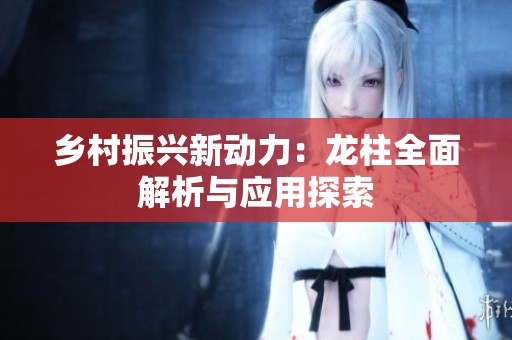 乡村振兴新动力：龙柱全面解析与应用探索