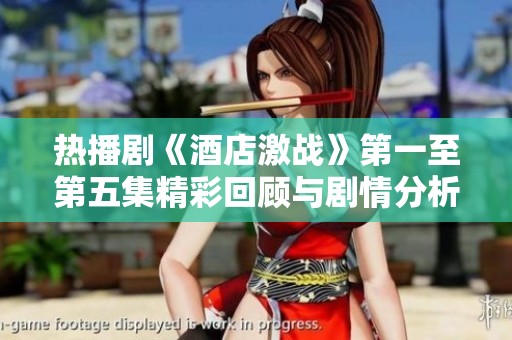 热播剧《酒店激战》第一至第五集精彩回顾与剧情分析