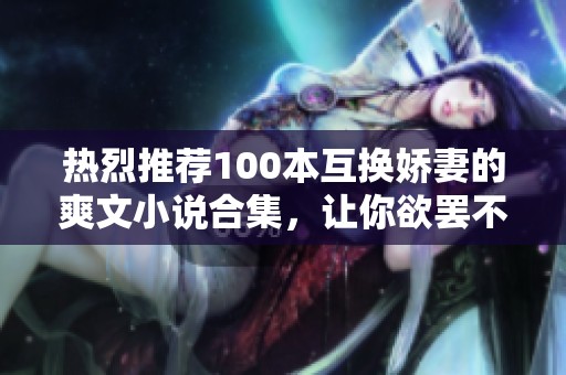 热烈推荐100本互换娇妻的爽文小说合集，让你欲罢不能