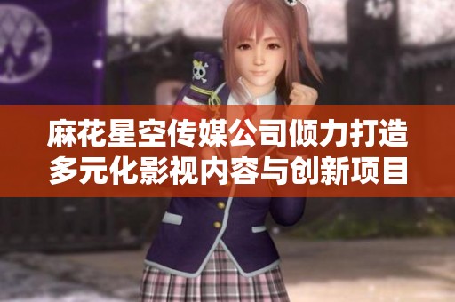 麻花星空传媒公司倾力打造多元化影视内容与创新项目