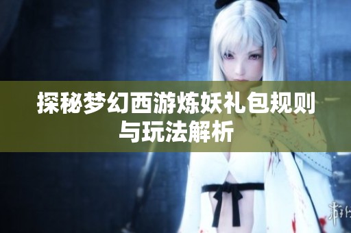 探秘梦幻西游炼妖礼包规则与玩法解析