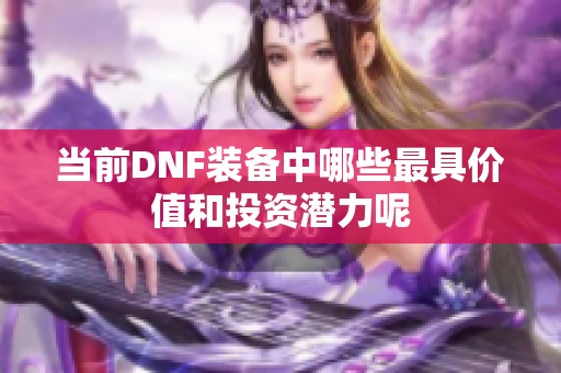 当前DNF装备中哪些最具价值和投资潜力呢