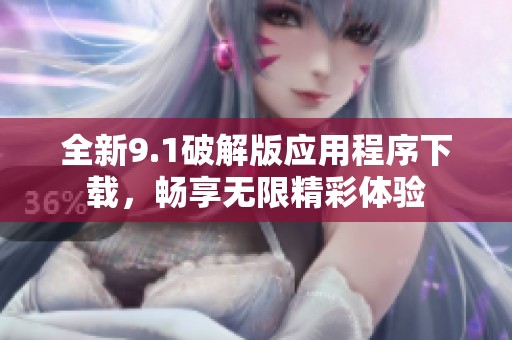 全新9.1破解版应用程序下载，畅享无限精彩体验