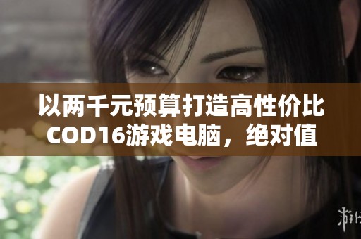 以两千元预算打造高性价比COD16游戏电脑，绝对值得拥有！