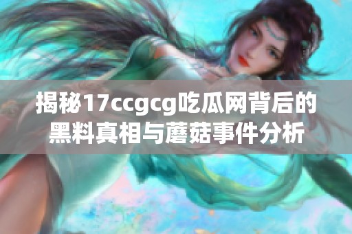 揭秘17ccgcg吃瓜网背后的黑料真相与蘑菇事件分析