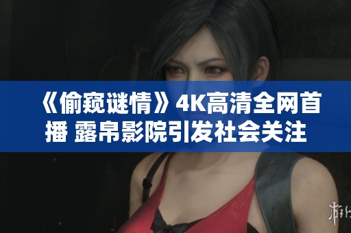 《偷窥谜情》4K高清全网首播 露帛影院引发社会关注