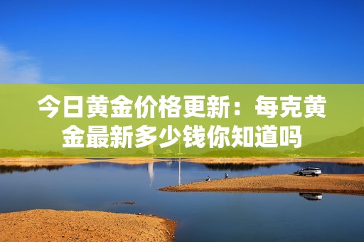 今日黄金价格更新：每克黄金最新多少钱你知道吗