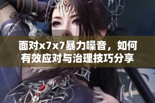 面对x7x7暴力噪音，如何有效应对与治理技巧分享