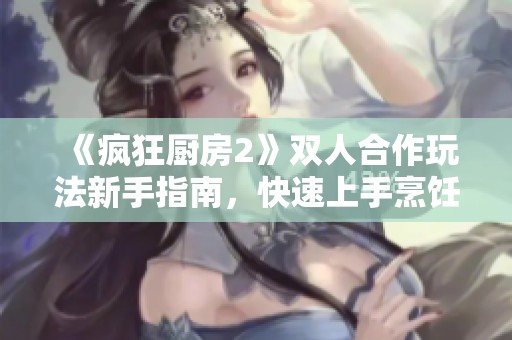 《疯狂厨房2》双人合作玩法新手指南，快速上手烹饪技巧宝典