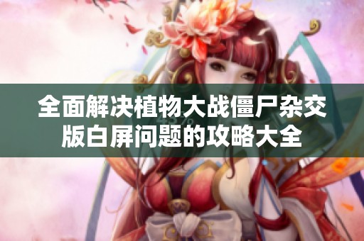 全面解决植物大战僵尸杂交版白屏问题的攻略大全