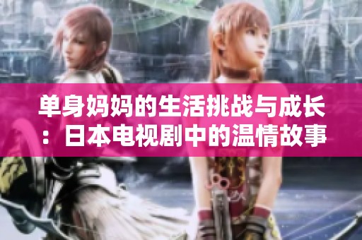 单身妈妈的生活挑战与成长：日本电视剧中的温情故事