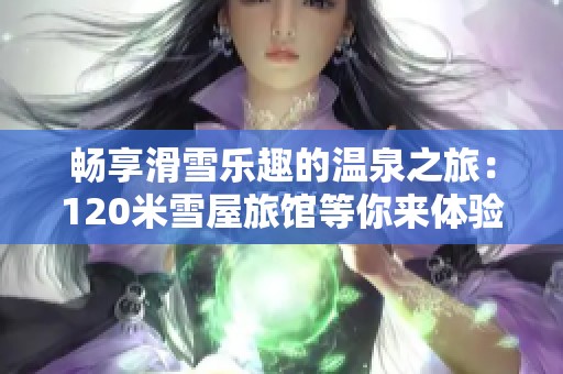 畅享滑雪乐趣的温泉之旅：120米雪屋旅馆等你来体验