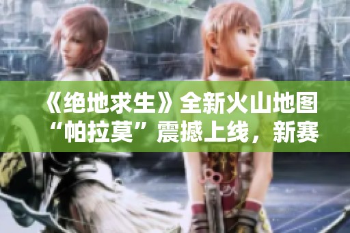 《绝地求生》全新火山地图“帕拉莫”震撼上线，新赛季精彩开启