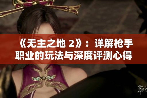 《无主之地 2》：详解枪手职业的玩法与深度评测心得分享