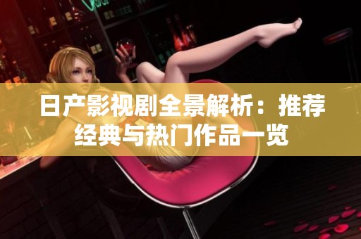 日产影视剧全景解析：推荐经典与热门作品一览
