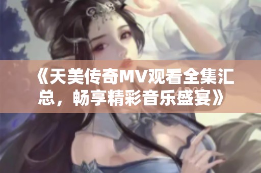 《天美传奇MV观看全集汇总，畅享精彩音乐盛宴》