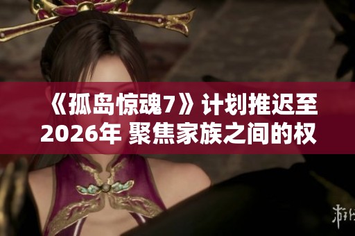 《孤岛惊魂7》计划推迟至2026年 聚焦家族之间的权力斗争