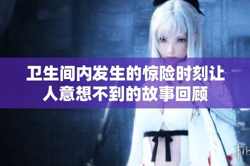 卫生间内发生的惊险时刻让人意想不到的故事回顾