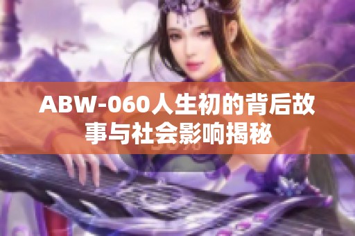 ABW-060人生初的背后故事与社会影响揭秘