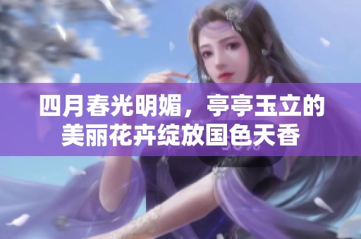 四月春光明媚，亭亭玉立的美丽花卉绽放国色天香