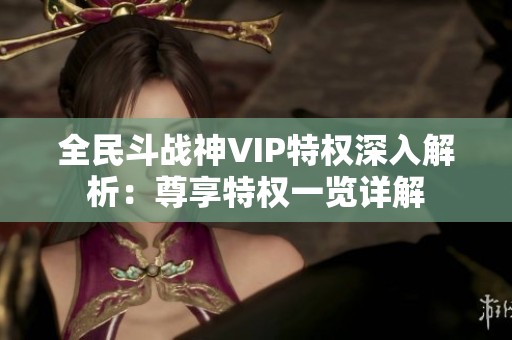 全民斗战神VIP特权深入解析：尊享特权一览详解