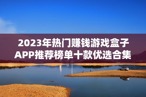 2023年热门赚钱游戏盒子APP推荐榜单十款优选合集