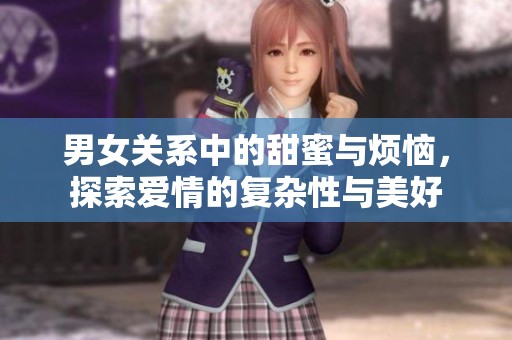 男女关系中的甜蜜与烦恼，探索爱情的复杂性与美好