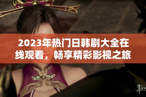 2023年热门日韩剧大全在线观看，畅享精彩影视之旅
