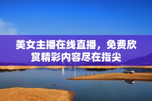 美女主播在线直播，免费欣赏精彩内容尽在指尖