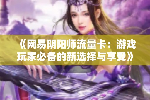 《网易阴阳师流量卡：游戏玩家必备的新选择与享受》