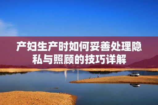 产妇生产时如何妥善处理隐私与照顾的技巧详解