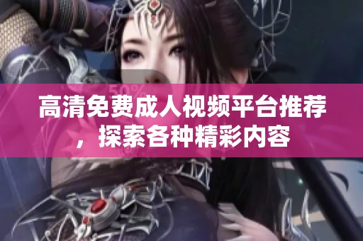 高清免费成人视频平台推荐，探索各种精彩内容
