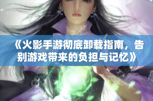 《火影手游彻底卸载指南，告别游戏带来的负担与记忆》