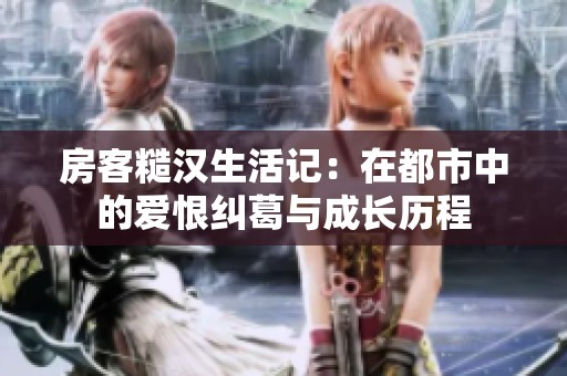房客糙汉生活记：在都市中的爱恨纠葛与成长历程