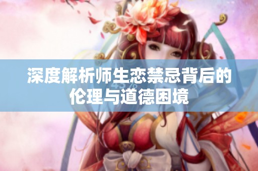 深度解析师生恋禁忌背后的伦理与道德困境