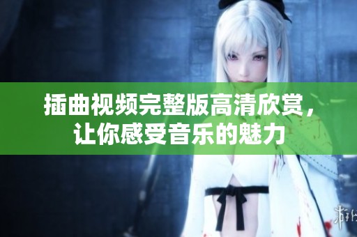 插曲视频完整版高清欣赏，让你感受音乐的魅力