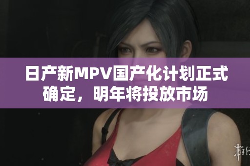 日产新MPV国产化计划正式确定，明年将投放市场
