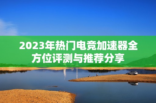 2023年热门电竞加速器全方位评测与推荐分享