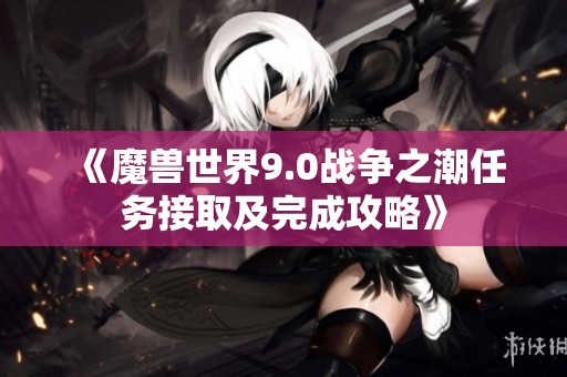《魔兽世界9.0战争之潮任务接取及完成攻略》