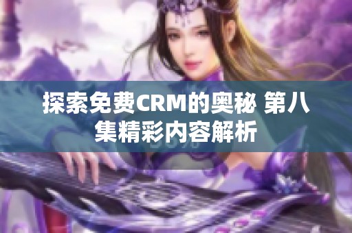 探索免费CRM的奥秘 第八集精彩内容解析