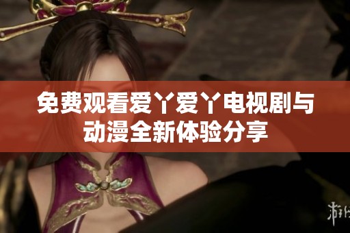 免费观看爱丫爱丫电视剧与动漫全新体验分享