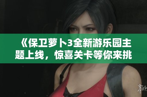 《保卫萝卜3全新游乐园主题上线，惊喜关卡等你来挑战》