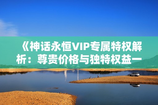 《神话永恒VIP专属特权解析：尊贵价格与独特权益一览》