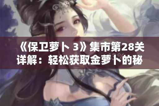 《保卫萝卜 3》集市第28关详解：轻松获取金萝卜的秘诀揭秘